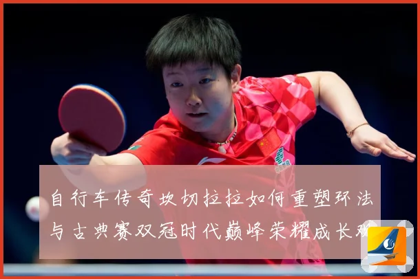 自行车传奇坎切拉拉如何重塑环法与古典赛双冠时代巅峰荣耀成长观察：最新赛事动态与深度分析