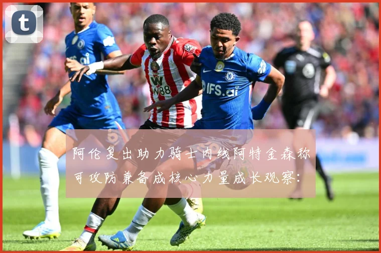 阿伦复出助力骑士内线阿特金森称可攻防兼备成核心力量成长观察：最新赛事动态与深度分析