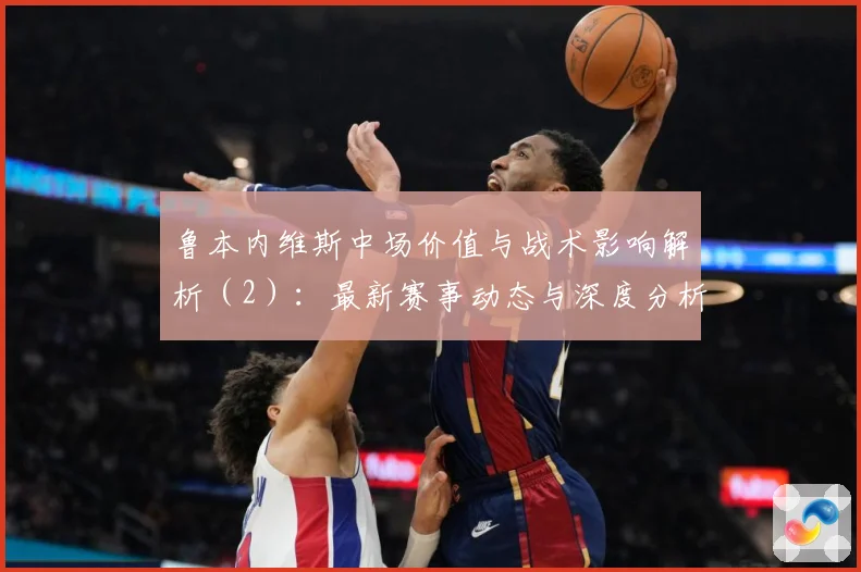 鲁本内维斯中场价值与战术影响解析（2）：最新赛事动态与深度分析