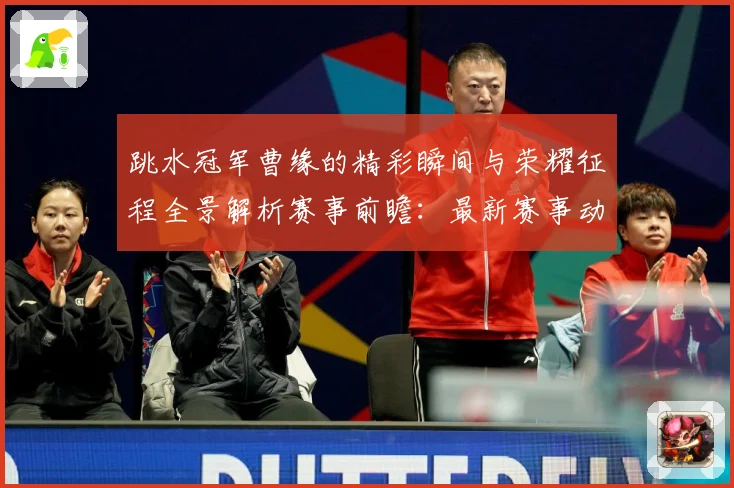 跳水冠军曹缘的精彩瞬间与荣耀征程全景解析赛事前瞻：最新赛事动态与深度分析