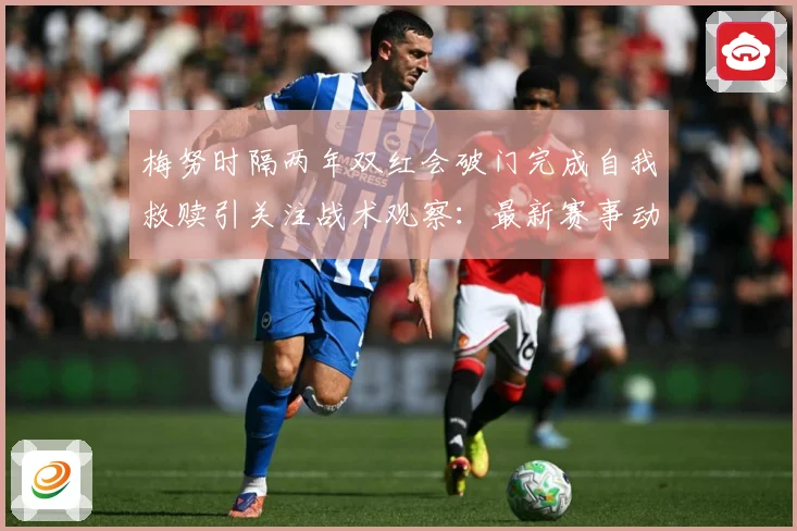 梅努时隔两年双红会破门完成自我救赎引关注战术观察：最新赛事动态与深度分析
