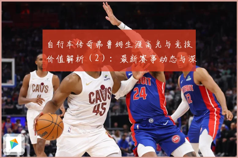 自行车传奇弗鲁姆生涯高光与竞技价值解析（2）：最新赛事动态与深度分析
