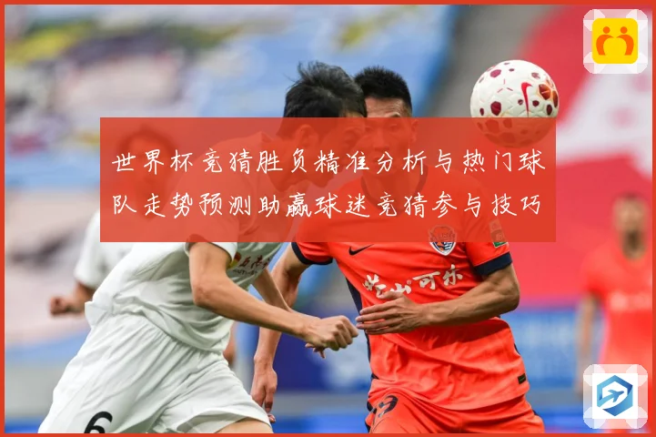 世界杯竞猜胜负精准分析与热门球队走势预测助赢球迷竞猜参与技巧数据研判：最新赛事动态与深度分析