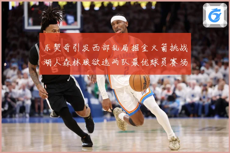 东契奇引发西部乱局掘金火箭挑战湖人森林狼欲选两队最优球员赛场复盘：最新赛事动态与深度分析