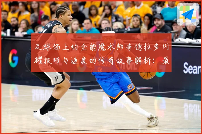 足球场上的全能魔术师夸德拉多闪耀技巧与速度的传奇故事解析：最新赛事动态与深度分析