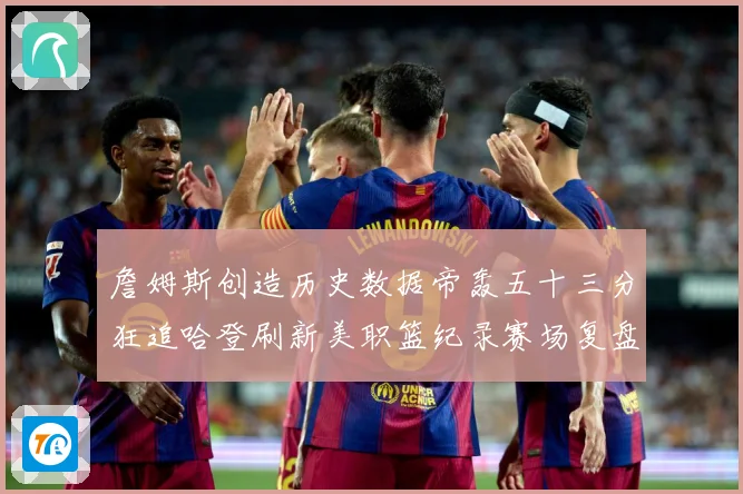 詹姆斯创造历史数据帝轰五十三分狂追哈登刷新美职篮纪录赛场复盘：最新赛事动态与深度分析