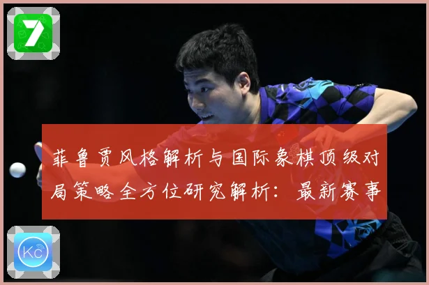 菲鲁贾风格解析与国际象棋顶级对局策略全方位研究解析：最新赛事动态与深度分析