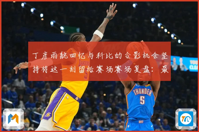 丁彦雨航回忆与科比的合影机会坚持将这一刻留给赛场赛场复盘：最新赛事动态与深度分析