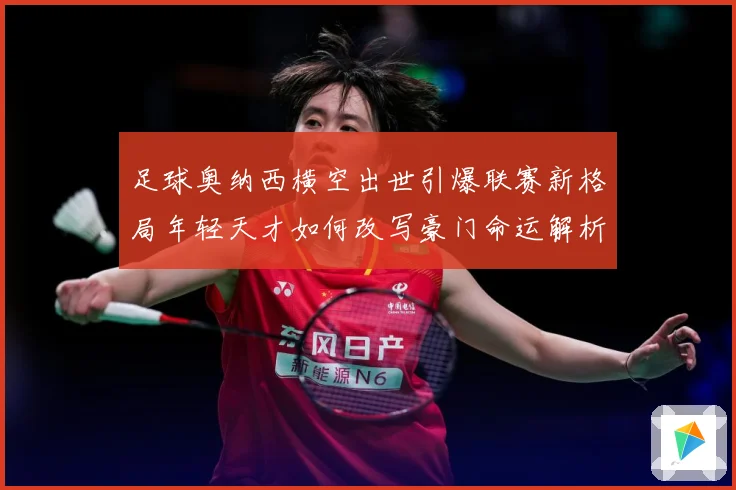 足球奥纳西横空出世引爆联赛新格局年轻天才如何改写豪门命运解析：最新赛事动态与深度分析