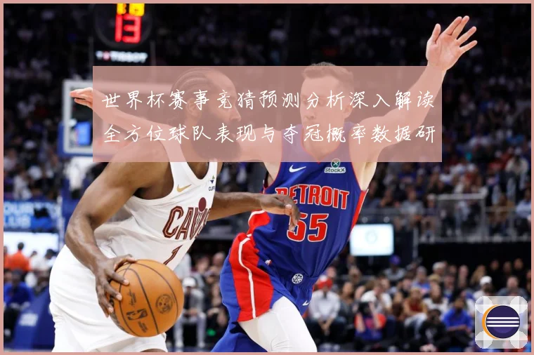 世界杯赛事竞猜预测分析深入解读全方位球队表现与夺冠概率数据研判：最新赛事动态与深度分析