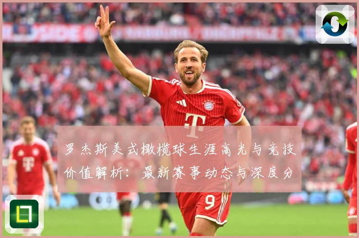 罗杰斯美式橄榄球生涯高光与竞技价值解析：最新赛事动态与深度分析