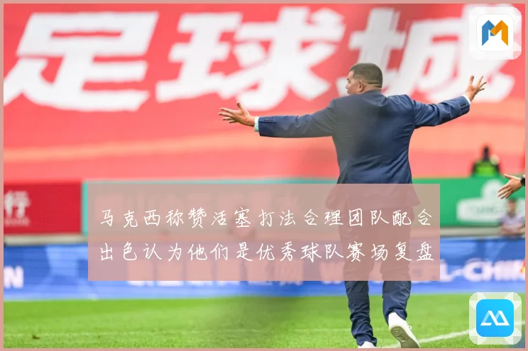 马克西称赞活塞打法合理团队配合出色认为他们是优秀球队赛场复盘：最新赛事动态与深度分析
