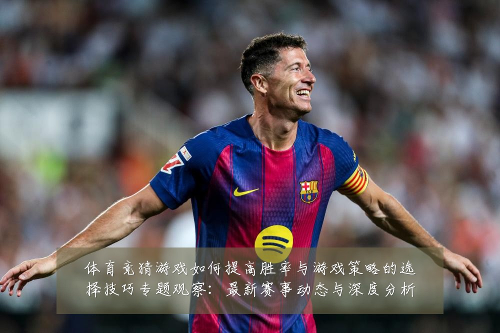 体育竞猜游戏如何提高胜率与游戏策略的选择技巧专题观察:最新赛事动态与深度分析