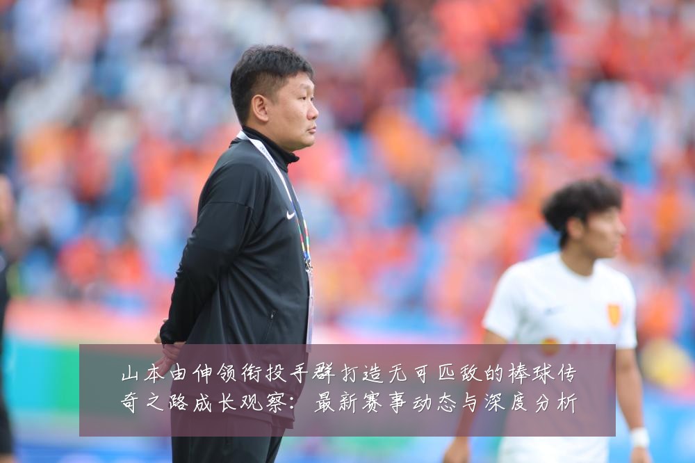 山本由伸领衔投手群打造无可匹敌的棒球传奇之路成长观察:最新赛事动态与深度分析