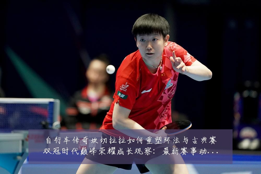 自行车传奇坎切拉拉如何重塑环法与古典赛双冠时代巅峰荣耀成长观察:最新赛事动态与深度分析