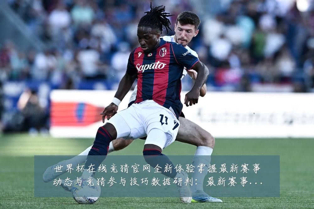 世界杯在线竞猜官网全新体验掌握最新赛事动态与竞猜参与技巧数据研判:最新赛事动态与深度分析