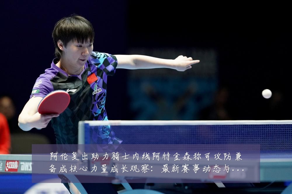 阿伦复出助力骑士内线阿特金森称可攻防兼备成核心力量成长观察:最新赛事动态与深度分析