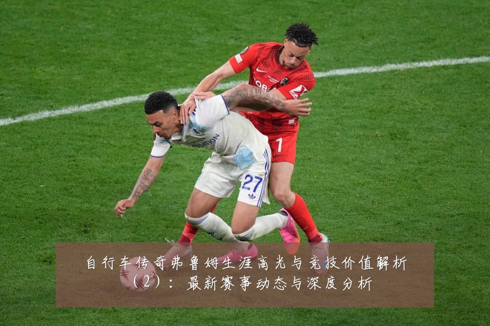 自行车传奇弗鲁姆生涯高光与竞技价值解析(2):最新赛事动态与深度分析