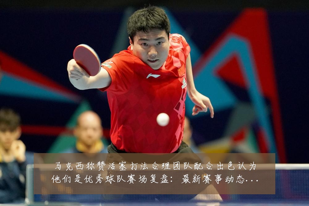 马克西称赞活塞打法合理团队配合出色认为他们是优秀球队赛场复盘:最新赛事动态与深度分析