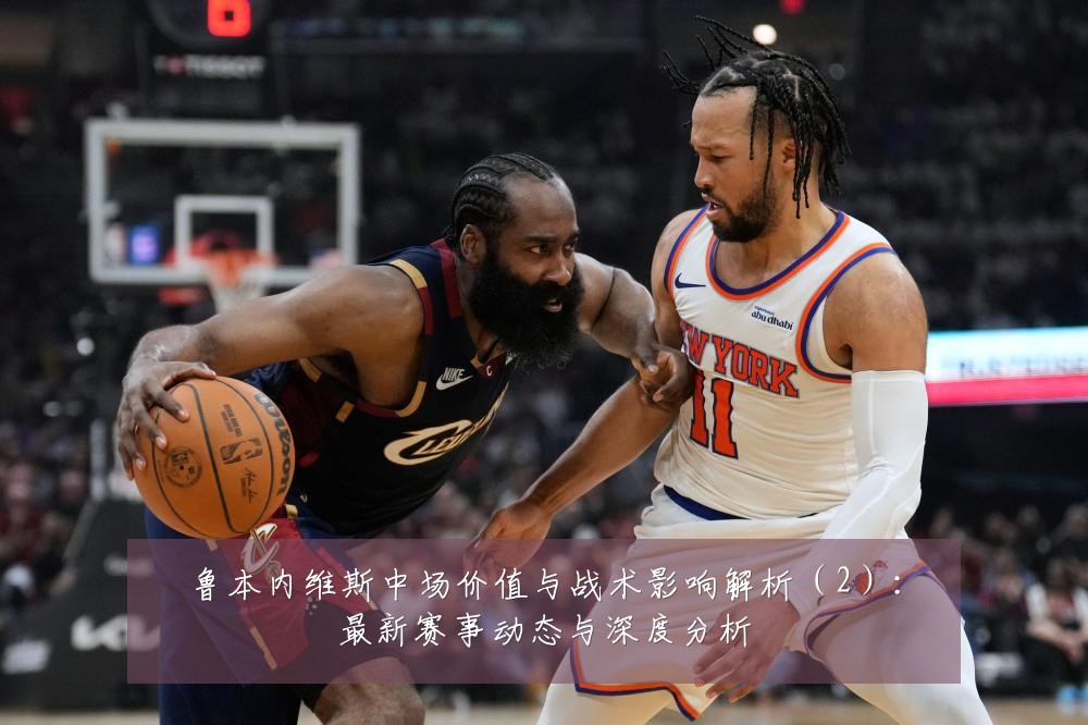 鲁本内维斯中场价值与战术影响解析(2):最新赛事动态与深度分析