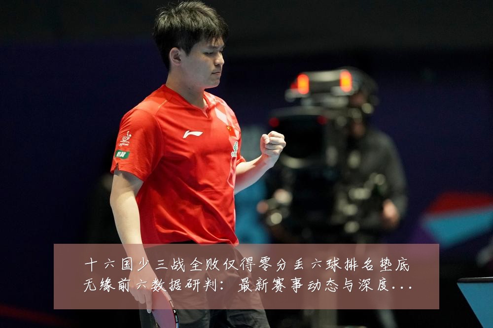 十六国少三战全败仅得零分丢六球排名垫底无缘前六数据研判:最新赛事动态与深度分析