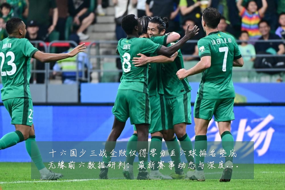 十六国少三战全败仅得零分丢六球排名垫底无缘前六数据研判:最新赛事动态与深度分析