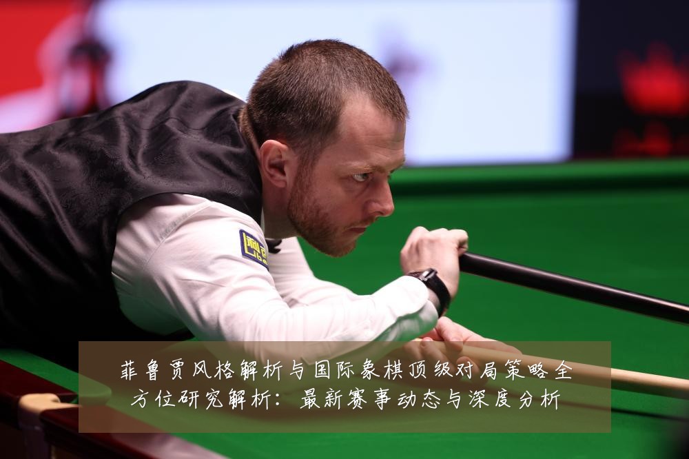 菲鲁贾风格解析与国际象棋顶级对局策略全方位研究解析：最新赛事动态与深度分析