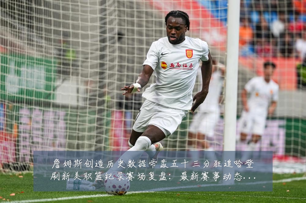 詹姆斯创造历史数据帝轰五十三分狂追哈登刷新美职篮纪录赛场复盘:最新赛事动态与深度分析