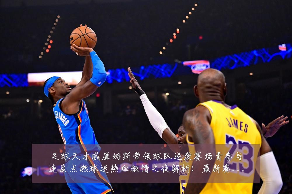 足球天才威廉姆斯带领球队逆袭赛场青春与速度点燃球迷热血激情之夜解析:最新赛事动态与深度分析