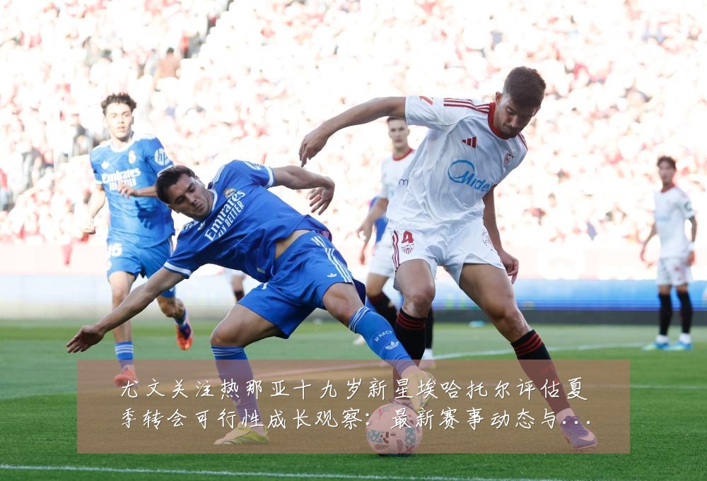 尤文关注热那亚十九岁新星埃哈托尔评估夏季转会可行性成长观察:最新赛事动态与深度分析