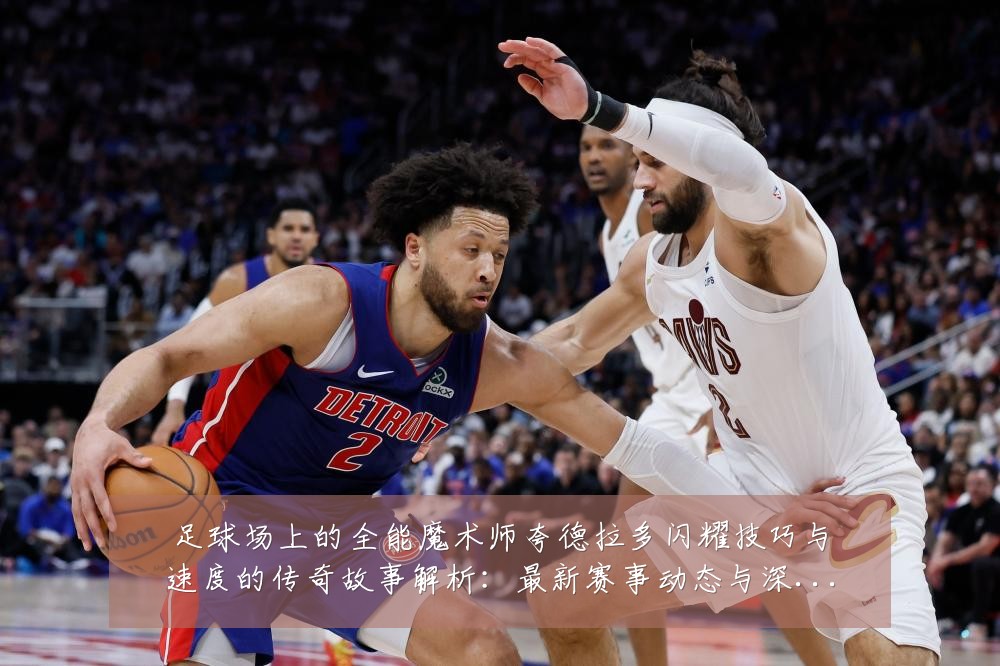 足球场上的全能魔术师夸德拉多闪耀技巧与速度的传奇故事解析:最新赛事动态与深度分析